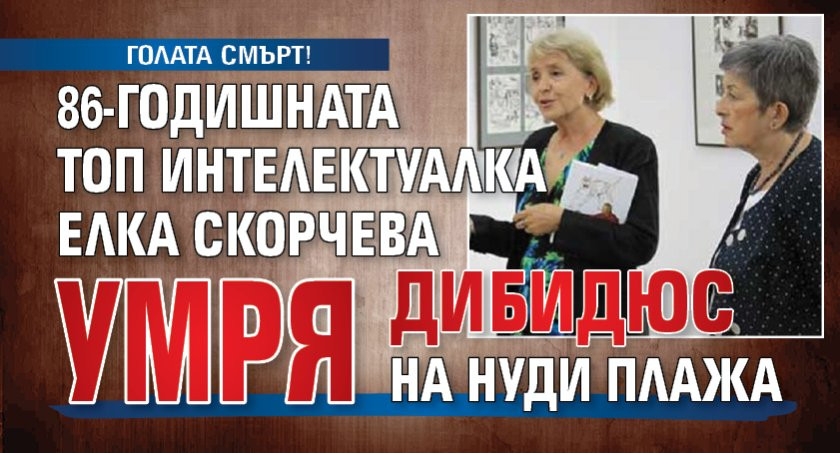 ГОЛАТА СМЪРТ! 86-годишната топ интелектуалка Елка Скорчева умря дибидюс на нуди плажа